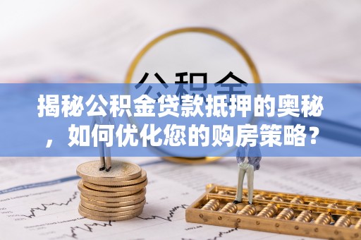 宕昌揭秘公积金贷款抵押的奥秘，如何优化您的购房策略？