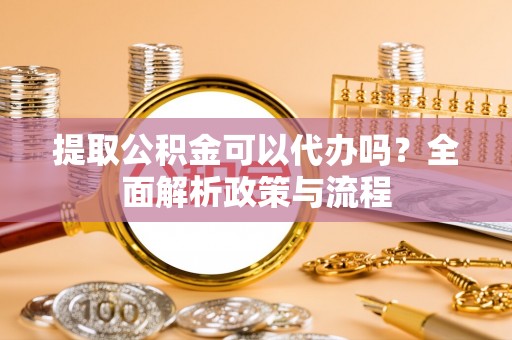 宕昌提取公积金可以代办吗？全面解析政策与流程