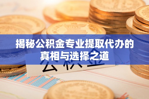宕昌揭秘公积金专业提取代办的真相与选择之道