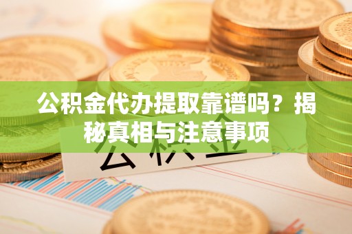 宕昌公积金代办提取靠谱吗？揭秘真相与注意事项