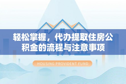 宕昌轻松掌握，代办提取住房公积金的流程与注意事项