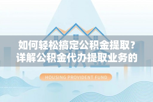 宕昌如何轻松搞定公积金提取？详解公积金代办提取业务的便捷之道