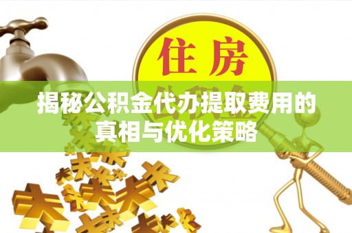 宕昌揭秘公积金代办提取费用的真相与优化策略