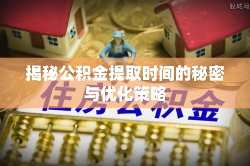 宕昌揭秘公积金提取时间的秘密与优化策略