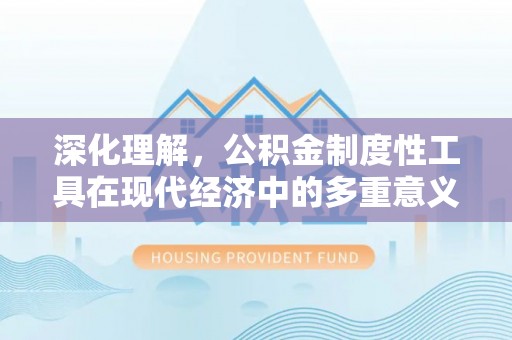 宕昌深化理解，公积金制度性工具在现代经济中的多重意义