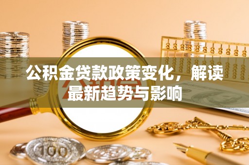 宕昌公积金贷款政策变化，解读最新趋势与影响