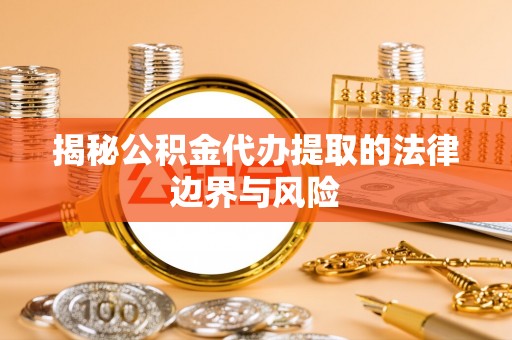 宕昌揭秘公积金代办提取的法律边界与风险