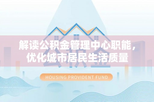 宕昌解读公积金管理中心职能，优化城市居民生活质量
