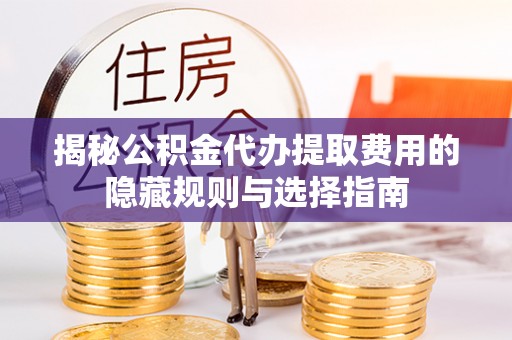宕昌揭秘公积金代办提取费用的隐藏规则与选择指南
