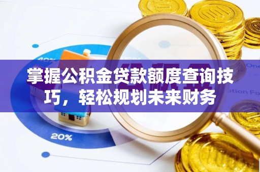 宕昌掌握公积金贷款额度查询技巧，轻松规划未来财务