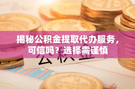 宕昌揭秘公积金提取代办服务，可信吗？选择需谨慎