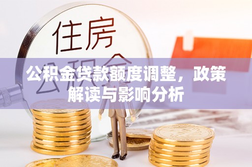 宕昌公积金贷款额度调整，政策解读与影响分析