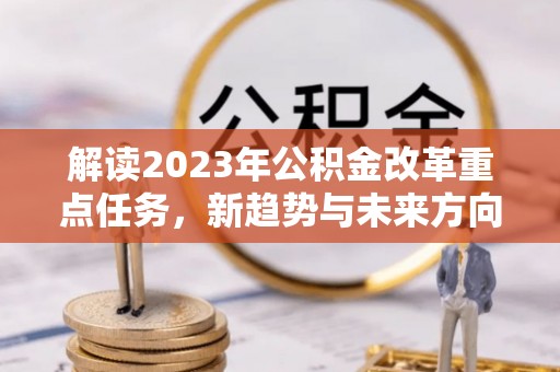 宕昌解读2023年公积金改革重点任务，新趋势与未来方向