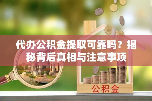 宕昌代办公积金提取可靠吗？揭秘背后真相与注意事项
