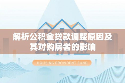 宕昌解析公积金贷款调整原因及其对购房者的影响