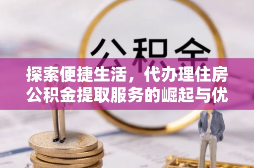 宕昌探索便捷生活，代办理住房公积金提取服务的崛起与优势