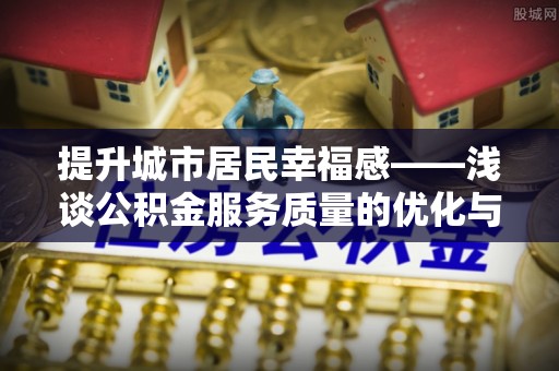 宕昌提升城市居民幸福感——浅谈公积金服务质量的优化与未来