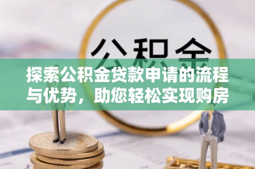 宕昌探索公积金贷款申请的流程与优势，助您轻松实现购房梦想