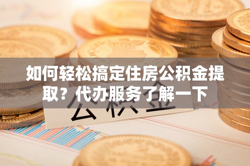 宕昌如何轻松搞定住房公积金提取？代办服务了解一下