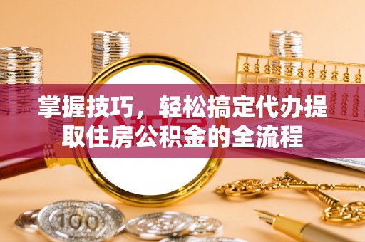 宕昌掌握技巧，轻松搞定代办提取住房公积金的全流程