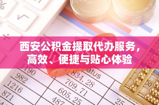 宕昌西安公积金提取代办服务，高效、便捷与贴心体验