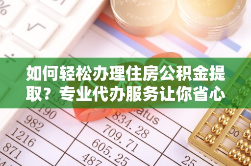 宕昌如何轻松办理住房公积金提取？专业代办服务让你省心无忧