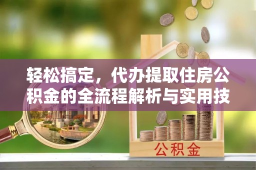 宕昌轻松搞定，代办提取住房公积金的全流程解析与实用技巧