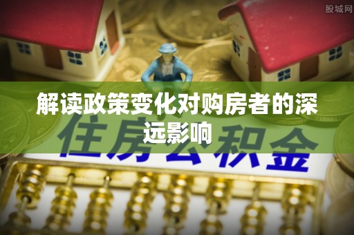 宕昌解读政策变化对购房者的深远影响