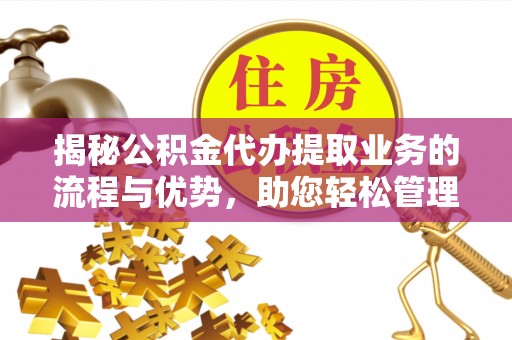 宕昌揭秘公积金代办提取业务的流程与优势，助您轻松管理财务