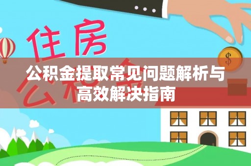 宕昌公积金提取常见问题解析与高效解决指南