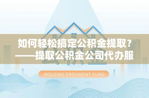 宕昌如何轻松搞定公积金提取？——提取公积金公司代办服务全解析