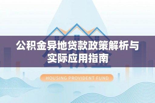 宕昌公积金异地贷款政策解析与实际应用指南
