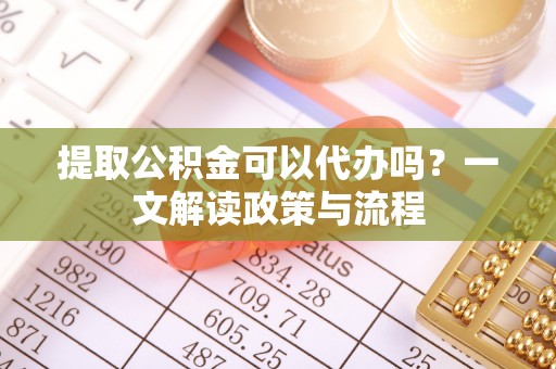 宕昌提取公积金可以代办吗？一文解读政策与流程