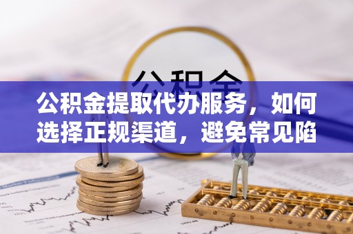 宕昌公积金提取代办服务，如何选择正规渠道，避免常见陷阱