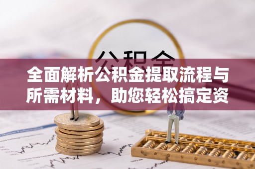 宕昌全面解析公积金提取流程与所需材料，助您轻松搞定资金提取