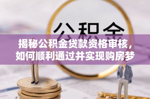 宕昌揭秘公积金贷款资格审核，如何顺利通过并实现购房梦想