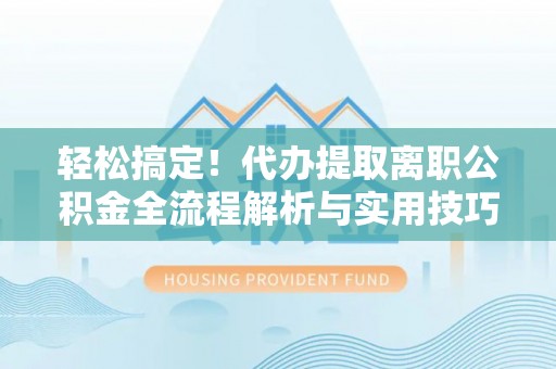 宕昌轻松搞定！代办提取离职公积金全流程解析与实用技巧