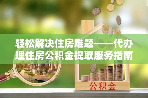 宕昌轻松解决住房难题——代办理住房公积金提取服务指南