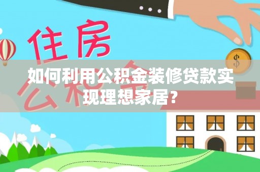 宕昌如何利用公积金装修贷款实现理想家居？