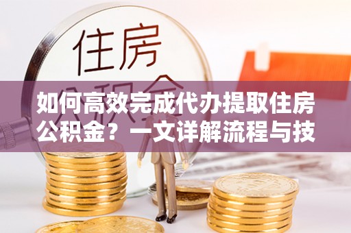 宕昌如何高效完成代办提取住房公积金？一文详解流程与技巧
