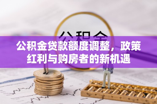 宕昌公积金贷款额度调整，政策红利与购房者的新机遇