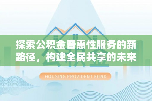 宕昌探索公积金普惠性服务的新路径，构建全民共享的未来