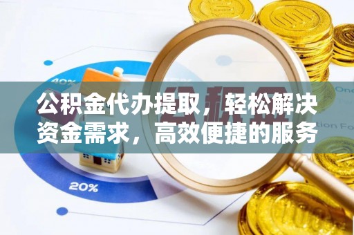 宕昌公积金代办提取，轻松解决资金需求，高效便捷的服务选择