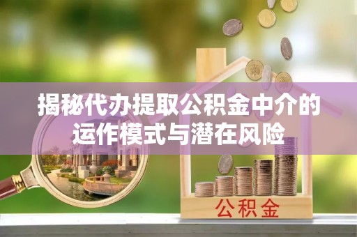 宕昌揭秘代办提取公积金中介的运作模式与潜在风险