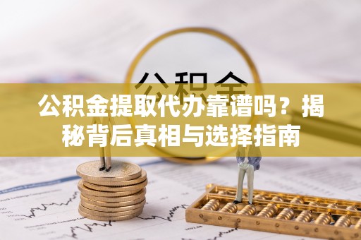 宕昌公积金提取代办靠谱吗？揭秘背后真相与选择指南