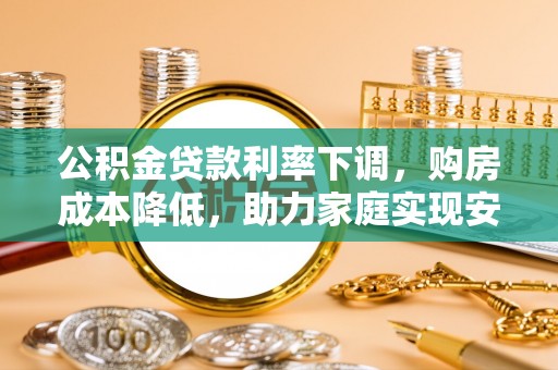 宕昌公积金贷款利率下调，购房成本降低，助力家庭实现安居梦