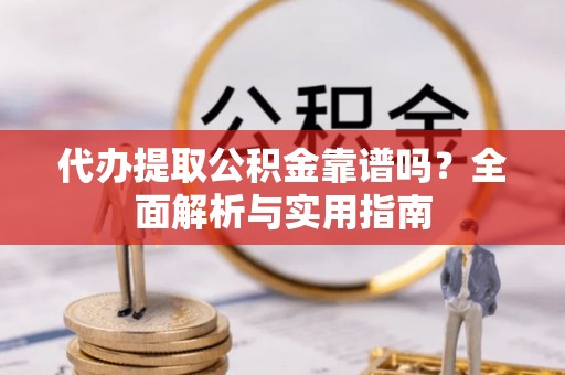 宕昌代办提取公积金靠谱吗？全面解析与实用指南