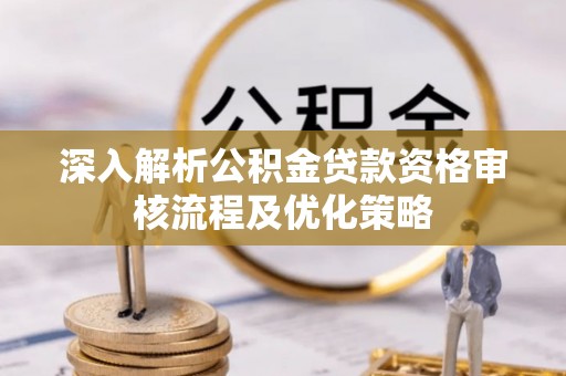 宕昌深入解析公积金贷款资格审核流程及优化策略
