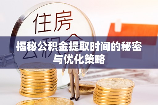 宕昌揭秘公积金提取时间的秘密与优化策略