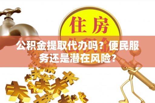 宕昌公积金提取代办吗？便民服务还是潜在风险？